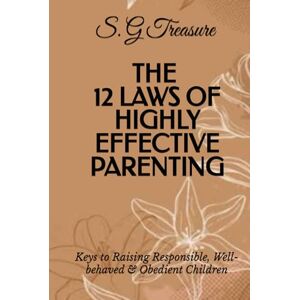 TREASURE, S. G THE 12 LAWS OF HIGHLY EFFECTIVE PARENTING: Keys to Raising Responsible, Well-behaved & Obedient Children (S. G TREASURE'S PARENTING BOOKSTORE) TREASURE, S. G THE 12 LAWS OF HIGHLY EFFECTIVE PARENTING: Keys to Raising Responsible, Well-behaved & Obedient Children (S. G TREASURE'S PARENTING BOOKSTORE)