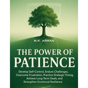Arman, M.K. The Power of Patience: Develop Self-Control, Endure Challenges, Overcome Frustration, Practice Strategic Timing, Achieve Long-Term Goals, and ... Resilience: 4 (Time Management Series) Arman, M.K. The Power of Patience: Develop Self-Control, Endure Challenges, Overcome Frustration, Practice Strategic Timing, Achieve Long-Term Goals, and ... Resilience: 4 (Time Management Series)