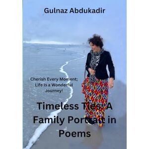 Abdukadir, Dr. Gulnaz Timeless Ties: A Family Portrait in Poems: Cherish Every Moment, life Is a Wonderful Journey! Abdukadir, Dr. Gulnaz Timeless Ties: A Family Portrait in Poems: Cherish Every Moment, life Is a Wonderful Journey!