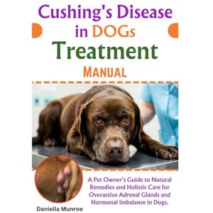 Munroe, Daniella Cushing's Disease In Dogs Treatment Manual: A Pet Owner's Guide to Natural Remedies and Holistic Care for Overactive Adrenal Glands and Hormonal Imbalance in Dogs Munroe, Daniella Cushing's Disease In Dogs Treatment Manual: A Pet Owner's Guide to Natural Remedies and Holistic Care for Overactive Adrenal Glands and Hormonal Imbalance in Dogs