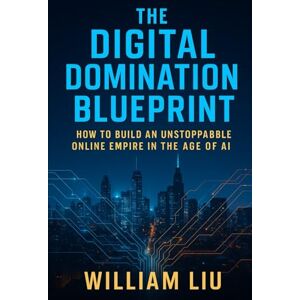 Liu, William The Digital Domination Blueprint: How to Build an Unstoppable Online Empire in the Age of AI Liu, William The Digital Domination Blueprint: How to Build an Unstoppable Online Empire in the Age of AI