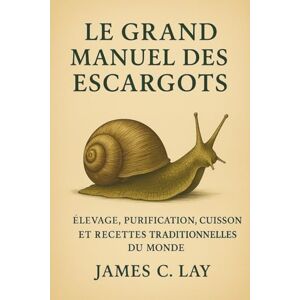 C. Lay, James LE GRAND MANUEL DES ESCARGOTS: Élevage, purification, cuisson et recettes traditionnelles du monde C. Lay, James LE GRAND MANUEL DES ESCARGOTS: Élevage, purification, cuisson et recettes traditionnelles du monde