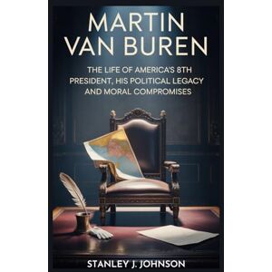 Stanley Martin Van Buren: The Life Of America’s 8th President, His Political Legacy And Moral Compromises Stanley Martin Van Buren: The Life Of America’s 8th President, His Political Legacy And Moral Compromises
