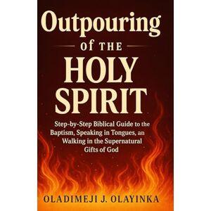 Olayinka, Oladimeji J THE OUTPOURING OF THE HOLY SPIRIT: STEP-BY-STEP BIBLICAL GUIDE TO THE BAPTISM, SPEAKING IN TONGUES, PROPHECY, AND WALKING IN THE SUPERNATURAL GIFTS OF GOD Olayinka, Oladimeji J THE OUTPOURING OF THE HOLY SPIRIT: STEP-BY-STEP BIBLICAL GUIDE TO THE BAPTISM, SPEAKING IN TONGUES, PROPHECY, AND WALKING IN THE SUPERNATURAL GIFTS OF GOD