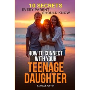 Austen, Danielle How to Connect With Your Teenage Daughter: 10 Secrets: Understand Her World, Harness the Power of Active Listening, Build Trust by Choosing Connection Over Correction, and Love Her for Who She Is Austen, Danielle How to Connect With Your Teenage Daughter: 10 Secrets: Understand Her World, Harness the Power of Active Listening, Build Trust by Choosing Connection Over Correction, and Love Her for Who She Is