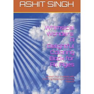 SINGH, MR ASHIT KUMAR Whimsical Wonders: A Delightful Coloring Book for All Ages: Unleash Your Creativity with Charming Designs and Relaxing Patterns SINGH, MR ASHIT KUMAR Whimsical Wonders: A Delightful Coloring Book for All Ages: Unleash Your Creativity with Charming Designs and Relaxing Patterns