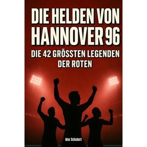 Schubert, Max Die Helden von Hannover 96: Die 42 größten Legenden der Roten Schubert, Max Die Helden von Hannover 96: Die 42 größten Legenden der Roten