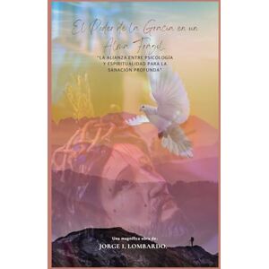 Lombardo., Jorge I, El Poder de la Gracia en un Alma Frágil.: La alianza entre psicología y espiritualidad para la sanación profunda. Lombardo., Jorge I, El Poder de la Gracia en un Alma Frágil.: La alianza entre psicología y espiritualidad para la sanación profunda.