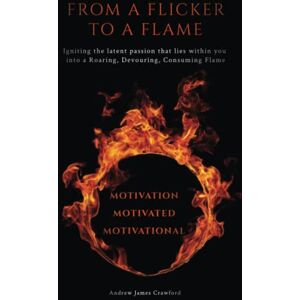 Crawford, Mr Andrew James From a Flicker to a Flame: Igniting the latent passion that lies within you, into a roaring, devouring, consuming flame Crawford, Mr Andrew James From a Flicker to a Flame: Igniting the latent passion that lies within you, into a roaring, devouring, consuming flame