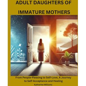 Williams, Katherine Adult daughters of immature mothers: From People-Pleasing to Self-Love, A Journey to Self-Acceptance and Healing Williams, Katherine Adult daughters of immature mothers: From People-Pleasing to Self-Love, A Journey to Self-Acceptance and Healing