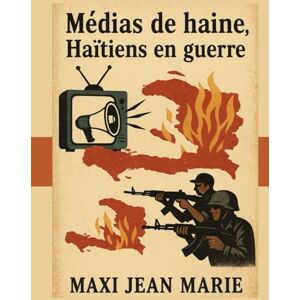 Maxi, Jean Marie Médias de haine, Haïtiens en guerre: Quand l’information devient une arme de destruction mentale Maxi, Jean Marie Médias de haine, Haïtiens en guerre: Quand l’information devient une arme de destruction mentale