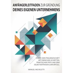 Micheletti, Manuel Anfängerleitfaden zur Gründung Deines eigenen Unternehmens: Starte dein Traumgeschäft mit einfachen Schritten, praktischen Tipps und dem Selbstvertrauen zum Erfolg Micheletti, Manuel Anfängerleitfaden zur Gründung Deines eigenen Unternehmens: Starte dein Traumgeschäft mit einfachen Schritten, praktischen Tipps und dem Selbstvertrauen zum Erfolg