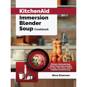 Emerson, Nova KitchenAid Immersion Blender Soup Cookbook: 365 Days of KitchenAid Hand Blender Soup Recipes Including Fruit, Spicy, Thai, Creamy, Chicken, Vegetable and Seafood Soup Emerson, Nova KitchenAid Immersion Blender Soup Cookbook: 365 Days of KitchenAid Hand Blender Soup Recipes Including Fruit, Spicy, Thai, Creamy, Chicken, Vegetable and Seafood Soup