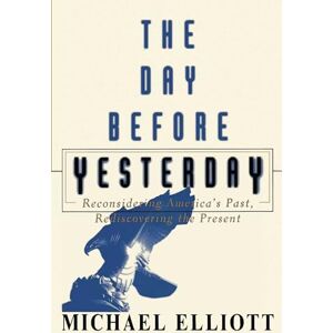 Elliott, Michael The Day Before Yesterday: Reconsidering America's Past, Rediscovering the Present Elliott, Michael The Day Before Yesterday: Reconsidering America's Past, Rediscovering the Present