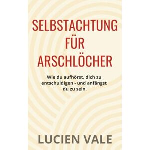 Vale, Lucien Selbstachtung für Arschlöcher: Wie du aufhörst, dich zu entschuldigen – und anfängst, du zu sein. Vale, Lucien Selbstachtung für Arschlöcher: Wie du aufhörst, dich zu entschuldigen – und anfängst, du zu sein.