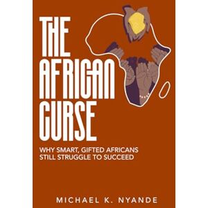 Nyande, Mr Michael Kwabena Kwabena THE AFRICAN CURSE: Why Smart, Gifted Africans Still Struggle To Succeed And How To Break It Nyande, Mr Michael Kwabena Kwabena THE AFRICAN CURSE: Why Smart, Gifted Africans Still Struggle To Succeed And How To Break It
