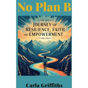Griffiths, Carla No Plan B: Carla's Journey of Resilience, Faith, and Empowerment: Through abandonment, shelters, and trauma, I discovered something powerful: your ... ... From Surviving to Thriving to Leading) Griffiths, Carla No Plan B: Carla's Journey of Resilience, Faith, and Empowerment: Through abandonment, shelters, and trauma, I discovered something powerful: your ... ... From Surviving to Thriving to Leading)