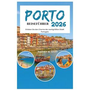 Stitt, Harvey N. PORTO REISEFÜHRER 2026: Erleben Sie den Charme der zweitgrößten Stadt Portugals Stitt, Harvey N. PORTO REISEFÜHRER 2026: Erleben Sie den Charme der zweitgrößten Stadt Portugals