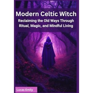 Emily, Lucas Modern Celtic Witch: Reclaiming the Old Ways Through Ritual, Magic, and Mindful Living Emily, Lucas Modern Celtic Witch: Reclaiming the Old Ways Through Ritual, Magic, and Mindful Living