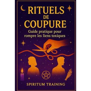 Training, Spiritum Rituels de Coupure : Guide pratique pour rompre les liens toxiques Training, Spiritum Rituels de Coupure : Guide pratique pour rompre les liens toxiques