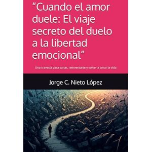 Nieto López, Jorge C. “Cuando el amor duele: El viaje secreto del duelo a la libertad emocional”: Una travesía para sanar, reinventarte y volver a amar la vida Nieto López, Jorge C. “Cuando el amor duele: El viaje secreto del duelo a la libertad emocional”: Una travesía para sanar, reinventarte y volver a amar la vida
