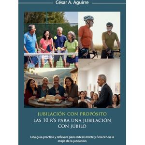 Aguirre, Cesar A. Jubilación con Propósito: Las 10 R's para una jubilación con júbilo: Una guía práctica y reflexiva para redescubrirte y florecer en la etapa de la jubilación Aguirre, Cesar A. Jubilación con Propósito: Las 10 R's para una jubilación con júbilo: Una guía práctica y reflexiva para redescubrirte y florecer en la etapa de la jubilación