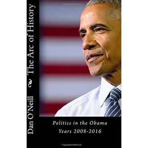 O'Neill The Arc of History: Politics in the Obama Years 2008-2016 O'Neill The Arc of History: Politics in the Obama Years 2008-2016