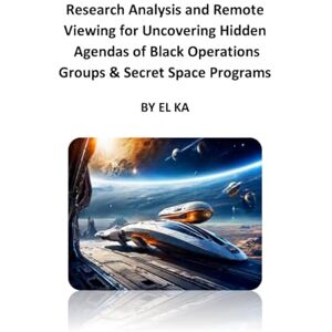 KA, EL Research Analysis and Remote Viewing for Uncovering the Hidden Agendas of Black Operations Groups and Secret Space Programs KA, EL Research Analysis and Remote Viewing for Uncovering the Hidden Agendas of Black Operations Groups and Secret Space Programs