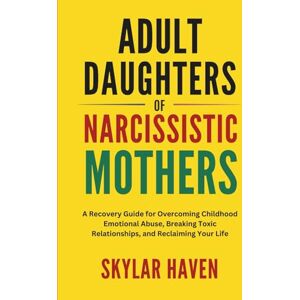 Haven, Skylar Adult Daughters of Narcissistic Mothers: A Recovery Guide for Overcoming Childhood Emotional Abuse, Breaking Toxic Relationships, and Reclaiming Your Life Haven, Skylar Adult Daughters of Narcissistic Mothers: A Recovery Guide for Overcoming Childhood Emotional Abuse, Breaking Toxic Relationships, and Reclaiming Your Life