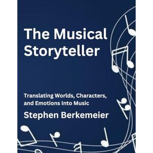 Berkemeier, Stephen The Musical Storyteller: Translating Worlds, Characters, and Emotions into Music Berkemeier, Stephen The Musical Storyteller: Translating Worlds, Characters, and Emotions into Music