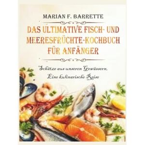 F. Barrette, Marian Das ultimative Fisch- und Meeresfrüchte-Kochbuch für Anfänger: Schätze aus unseren Gewässern, Eine kulinarische Reise F. Barrette, Marian Das ultimative Fisch- und Meeresfrüchte-Kochbuch für Anfänger: Schätze aus unseren Gewässern, Eine kulinarische Reise
