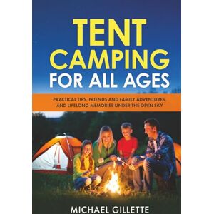 Gillette TENT CAMPING FOR ALL AGES: Practical Tips, Friends and Family Adventures, and Lifelong Memories Under the Open Sky Gillette TENT CAMPING FOR ALL AGES: Practical Tips, Friends and Family Adventures, and Lifelong Memories Under the Open Sky