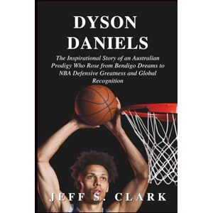 S. CLARK, JEFF DYSON DANIELS: The Inspirational Story of an Australian Prodigy Who Rose from Bendigo Dreams to NBA Defensive Greatness and Global Recognition S. CLARK, JEFF DYSON DANIELS: The Inspirational Story of an Australian Prodigy Who Rose from Bendigo Dreams to NBA Defensive Greatness and Global Recognition