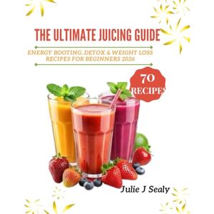 J Sealy, Julie THE ULTIMATE JUICING GUIDE: Energy Boosting, Detox and Weight Loss Recipes for Beginners 2026 J Sealy, Julie THE ULTIMATE JUICING GUIDE: Energy Boosting, Detox and Weight Loss Recipes for Beginners 2026