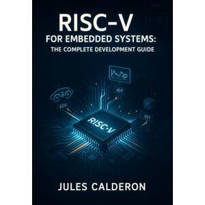 CALDERON, JULES RISC-V FOR EMBEDDED SYSTEMS: THE COMPLETE DEVELOPMENT GUIDE: Build IoT, Automotive, Edge Devices with Open-Source Processors. Microcontrollers, Real-Time OS, AI Acceleration and Production Deployment CALDERON, JULES RISC-V FOR EMBEDDED SYSTEMS: THE COMPLETE DEVELOPMENT GUIDE: Build IoT, Automotive, Edge Devices with Open-Source Processors. Microcontrollers, Real-Time OS, AI Acceleration and Production Deployment