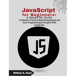 K. Dunn, William JavaScript for Beginners: A Hands-On Guide to Modern Practical Web Development and Core Programming Principles With JavaScript.: 1 K. Dunn, William JavaScript for Beginners: A Hands-On Guide to Modern Practical Web Development and Core Programming Principles With JavaScript.: 1