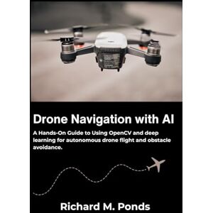 M. Ponds, Richard Drone Navigation with AI: A Hands-On Guide to Using OpenCV and deep learning for autonomous drone flight and obstacle avoidance. M. Ponds, Richard Drone Navigation with AI: A Hands-On Guide to Using OpenCV and deep learning for autonomous drone flight and obstacle avoidance.