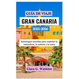 Watkins, Clara G. GUÍA DE VIAJE DE GRAN CANARIA 2025-2026: Estrategias sencillas para explorar la naturaleza, la cultura y la costa Watkins, Clara G. GUÍA DE VIAJE DE GRAN CANARIA 2025-2026: Estrategias sencillas para explorar la naturaleza, la cultura y la costa