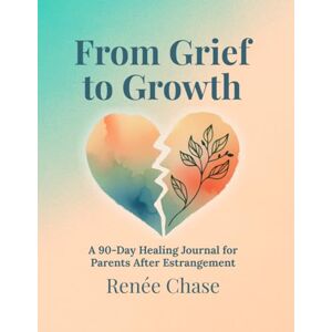 Chase, Renée From Grief to Growth: A 90 Day Healing Journal For Parents After Estrangement Chase, Renée From Grief to Growth: A 90 Day Healing Journal For Parents After Estrangement