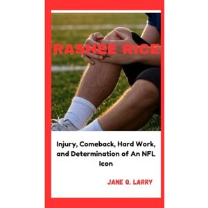 Q. Larry, Jane RASHEE RICE: Injury, Comeback, Hard Work, and Determination of An NFL Icon Q. Larry, Jane RASHEE RICE: Injury, Comeback, Hard Work, and Determination of An NFL Icon