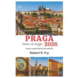 Fry, Robert R. Guida di viaggio PRAGA 2026: Scopri i segreti della Città Vecchia Fry, Robert R. Guida di viaggio PRAGA 2026: Scopri i segreti della Città Vecchia