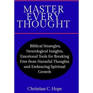 Hope, Christian Master Every Thought: Biblical Strategies, Neurological Insights, and Emotional Tools for Breaking Free from Harmful Thoughts and Embracing Spiritual Growth Hope, Christian Master Every Thought: Biblical Strategies, Neurological Insights, and Emotional Tools for Breaking Free from Harmful Thoughts and Embracing Spiritual Growth