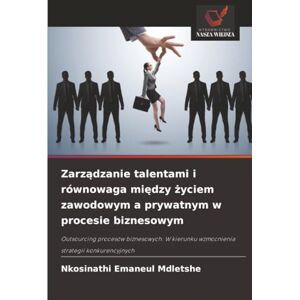 Mdletshe, Nkosinathi Emaneul Zarządzanie talentami i równowaga między życiem zawodowym a prywatnym w procesie biznesowym: Outsourcing procesów biznesowych: W kierunku wzmocnienia strategii konkurencyjnych Mdletshe, Nkosinathi Emaneul Zarządzanie talentami i równowaga między życiem zawodowym a prywatnym w procesie biznesowym: Outsourcing procesów biznesowych: W kierunku wzmocnienia strategii konkurencyjnych