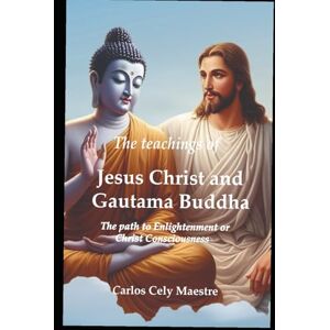 Cely Maestre, Carlos The teachings of Jesus Christ and Gautama Buddha: The path to Enlightenment or Christ Consciousness Cely Maestre, Carlos The teachings of Jesus Christ and Gautama Buddha: The path to Enlightenment or Christ Consciousness