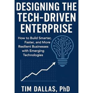 Dallas, Dr. Tim Designing the Tech-Driven Enterprise: How to Build Smarter, Faster, and More Resilient Businesses with Emerging Technologies Dallas, Dr. Tim Designing the Tech-Driven Enterprise: How to Build Smarter, Faster, and More Resilient Businesses with Emerging Technologies
