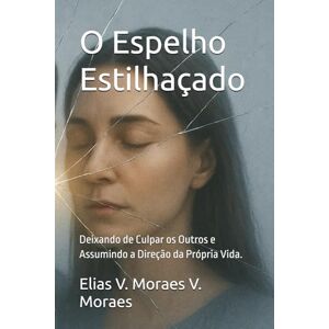 V. Moraes, Elias V. Moraes O Espelho Estilhaçado: Deixando de Culpar os Outros e Assumindo a Direção da Própria Vida. (A Arquitetura da Alma) V. Moraes, Elias V. Moraes O Espelho Estilhaçado: Deixando de Culpar os Outros e Assumindo a Direção da Própria Vida. (A Arquitetura da Alma)