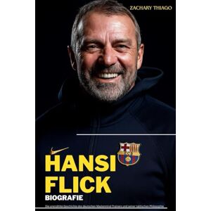 Thiago, Zachary HANSI FLICK BIOGRAFIE: Die unerzählte Geschichte des deutschen Mastermind-Trainers und seiner taktischen Philosophie Thiago, Zachary HANSI FLICK BIOGRAFIE: Die unerzählte Geschichte des deutschen Mastermind-Trainers und seiner taktischen Philosophie