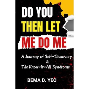 Yeo, Bema D. Do You Then Let Me Do Me: A Journey of Self-Discovery & The Know-It-All Syndrome Yeo, Bema D. Do You Then Let Me Do Me: A Journey of Self-Discovery & The Know-It-All Syndrome