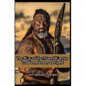 Marquez, Gael Santana The Way of the Maori Warrior: Tradition, Honor, and Spirit (Warrior Cultures of History) Marquez, Gael Santana The Way of the Maori Warrior: Tradition, Honor, and Spirit (Warrior Cultures of History)