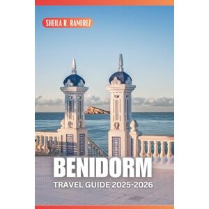 R. Ramirez, Sheila Benidorm Travel Guide 2025-2026: Explore the Costa Blanca's Most Popular Destination R. Ramirez, Sheila Benidorm Travel Guide 2025-2026: Explore the Costa Blanca's Most Popular Destination